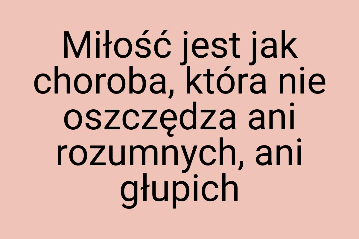 Miłość jest jak choroba, która nie oszczędza ani rozumnych