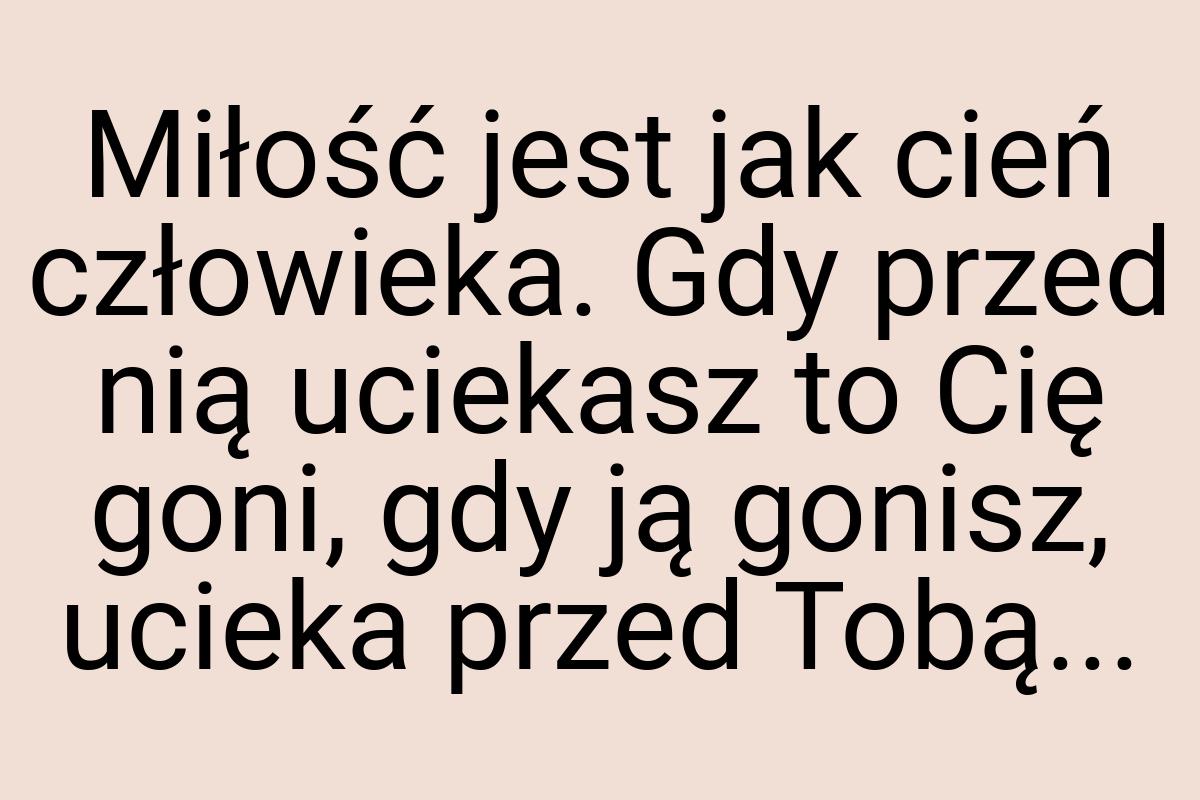 Miłość jest jak cień człowieka. Gdy przed nią uciekasz to