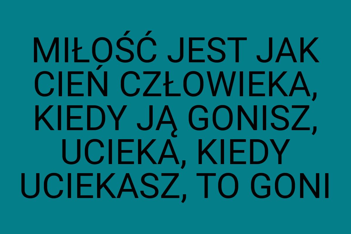 MIŁOŚĆ JEST JAK CIEŃ CZŁOWIEKA, KIEDY JĄ GONISZ, UCIEKA