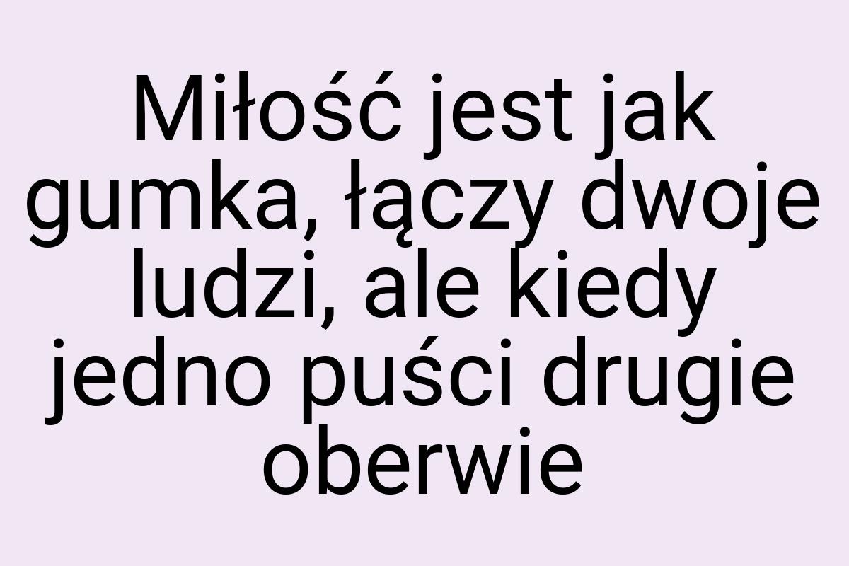 Miłość jest jak gumka, łączy dwoje ludzi, ale kiedy jedno