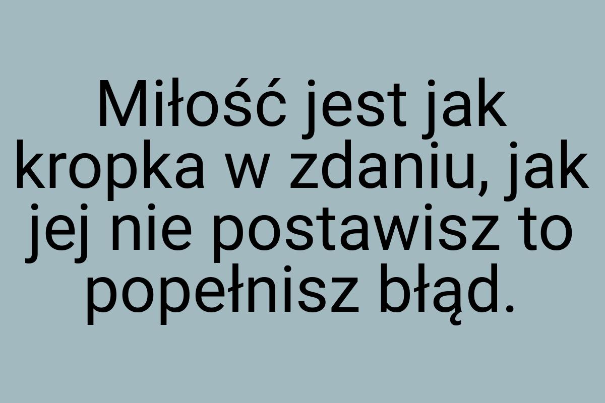 Miłość jest jak kropka w zdaniu, jak jej nie postawisz to