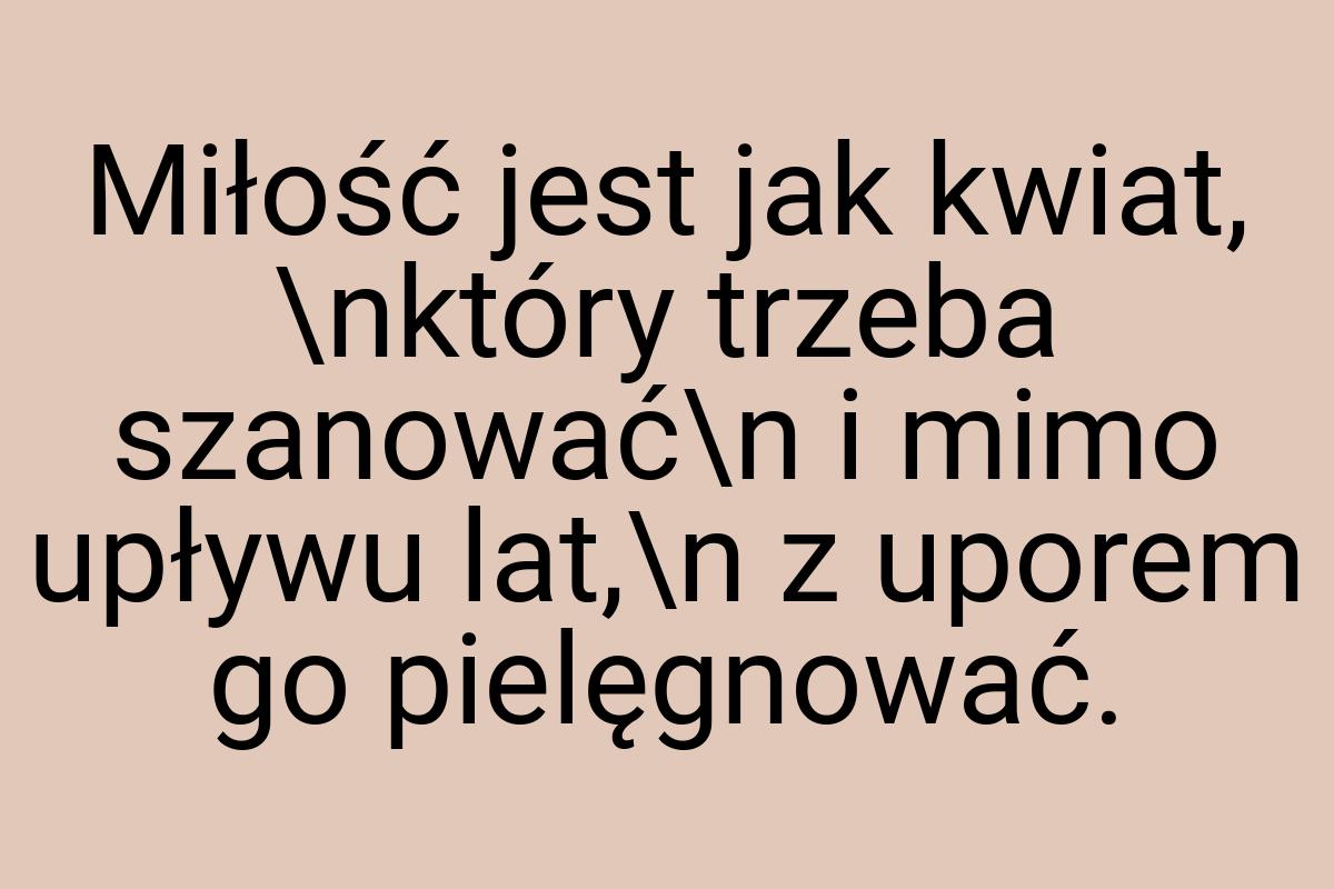 Miłość jest jak kwiat, \nktóry trzeba szanować\n i mimo