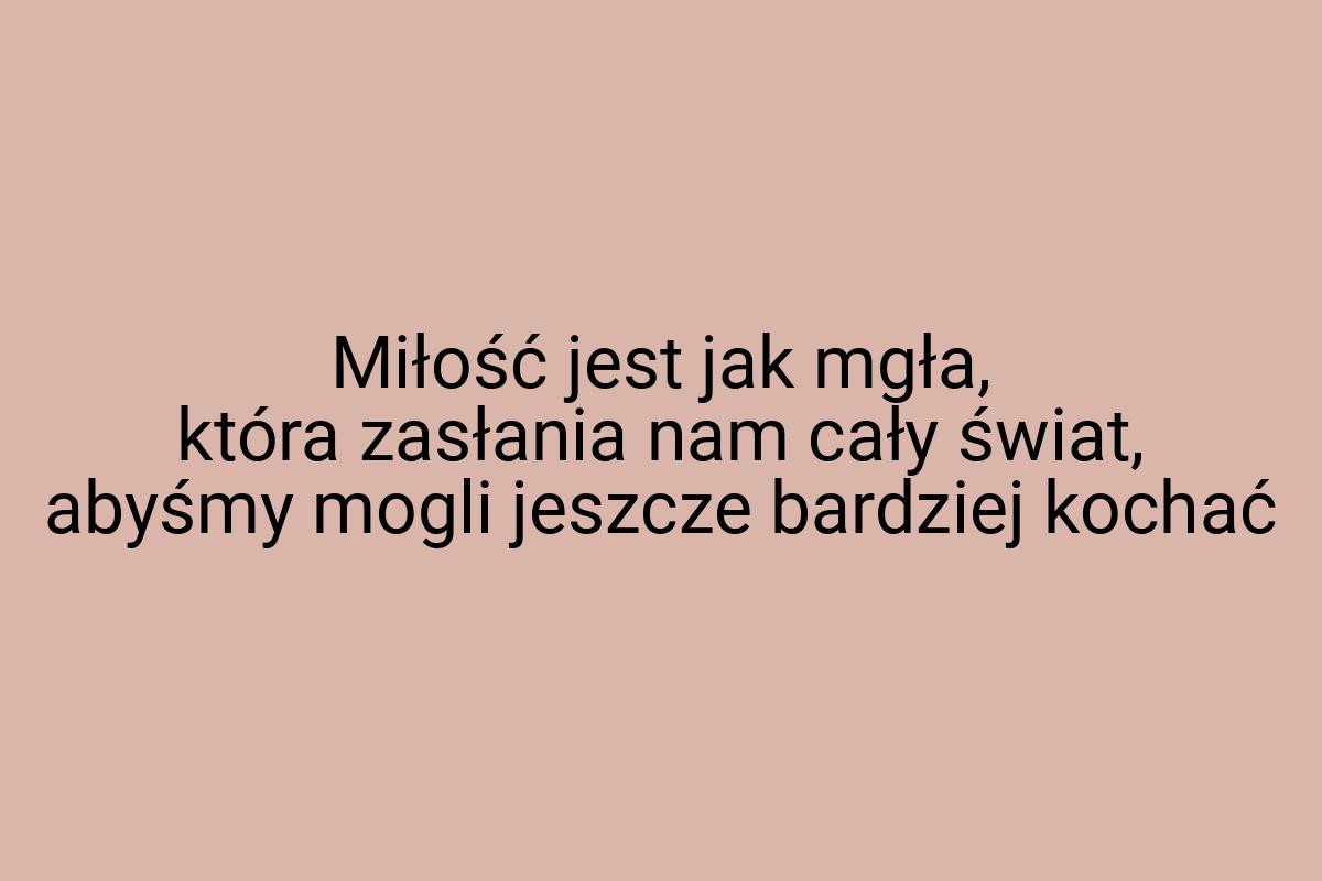 Miłość jest jak mgła, która zasłania nam cały świat, abyśmy