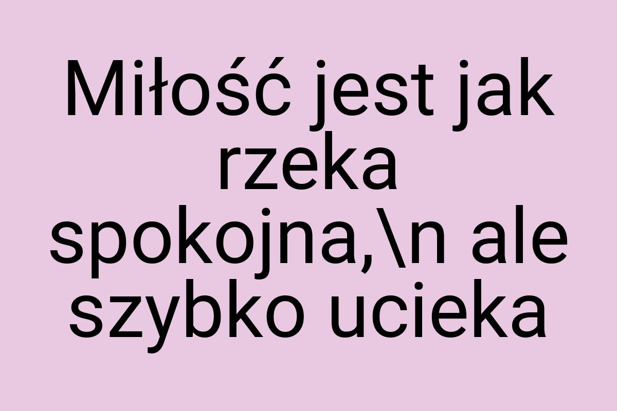 Miłość jest jak rzeka spokojna,\n ale szybko ucieka