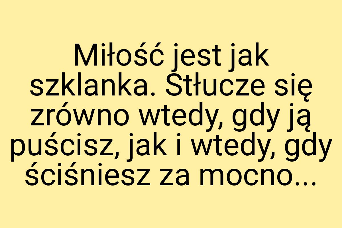 Miłość jest jak szklanka. Stłucze się zrówno wtedy, gdy ją