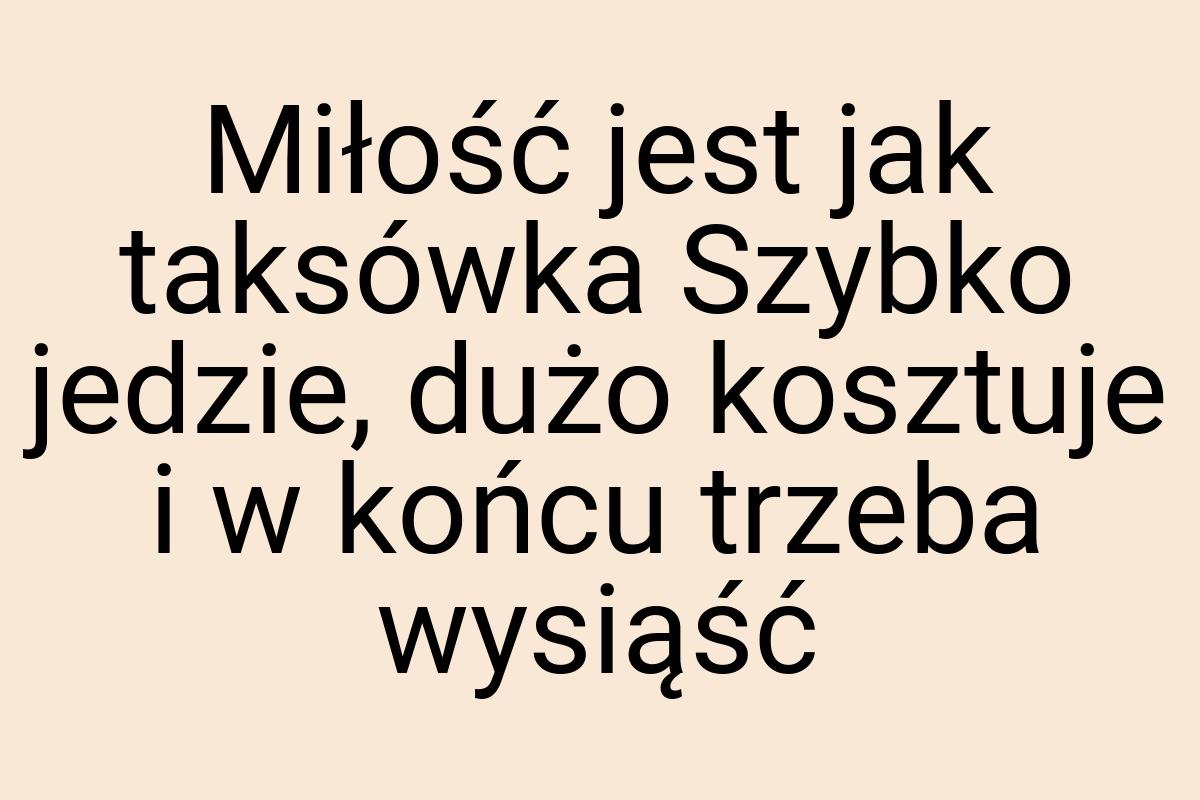 Miłość jest jak taksówka Szybko jedzie, dużo kosztuje i w