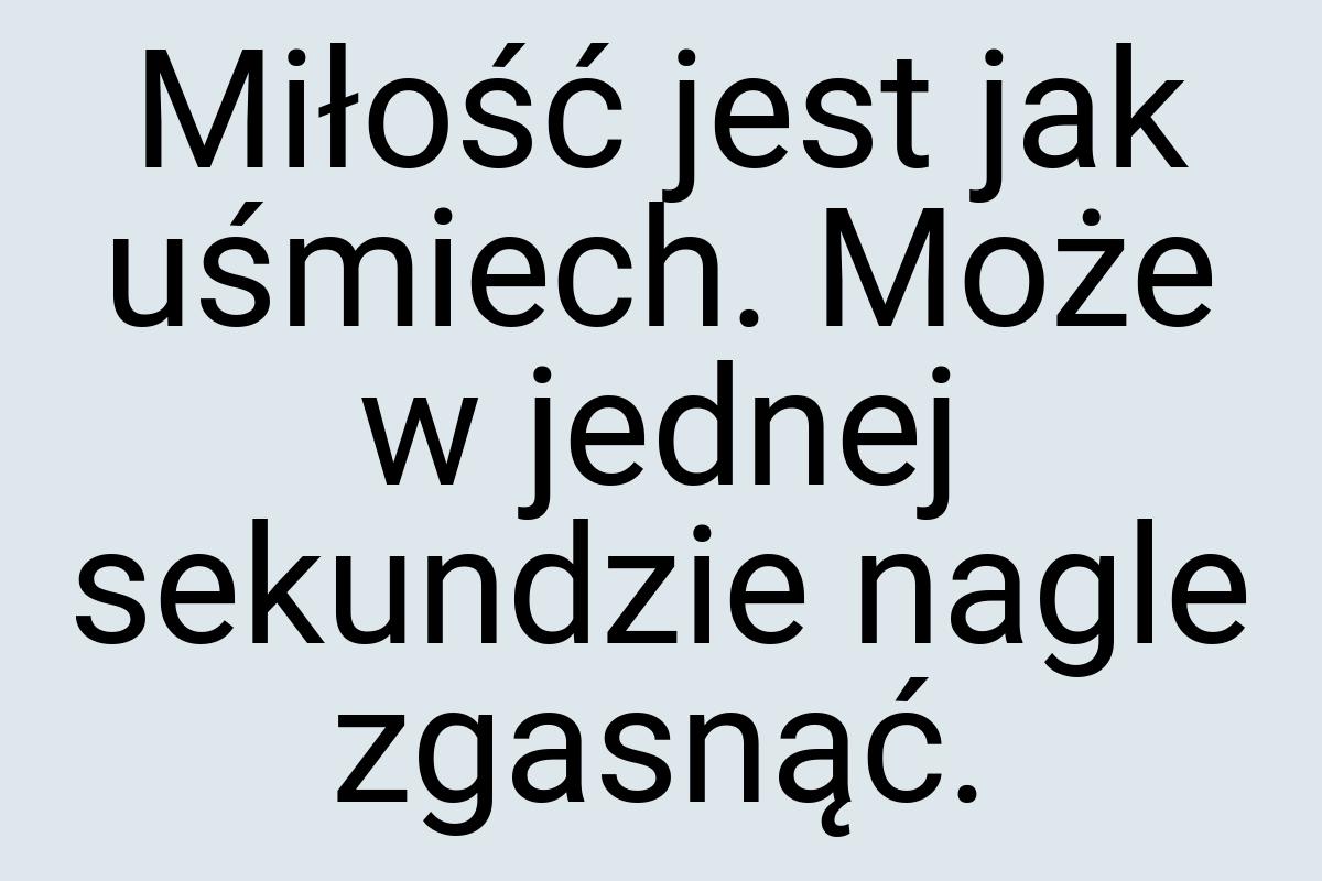 Miłość jest jak uśmiech. Może w jednej sekundzie nagle