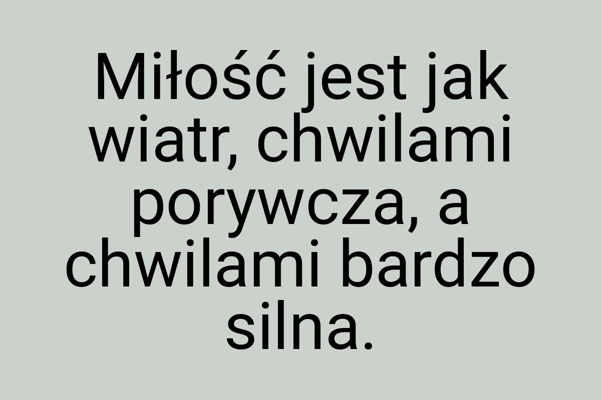 Miłość jest jak wiatr, chwilami porywcza, a chwilami bardzo