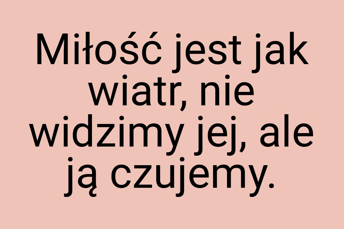 Miłość jest jak wiatr, nie widzimy jej, ale ją czujemy