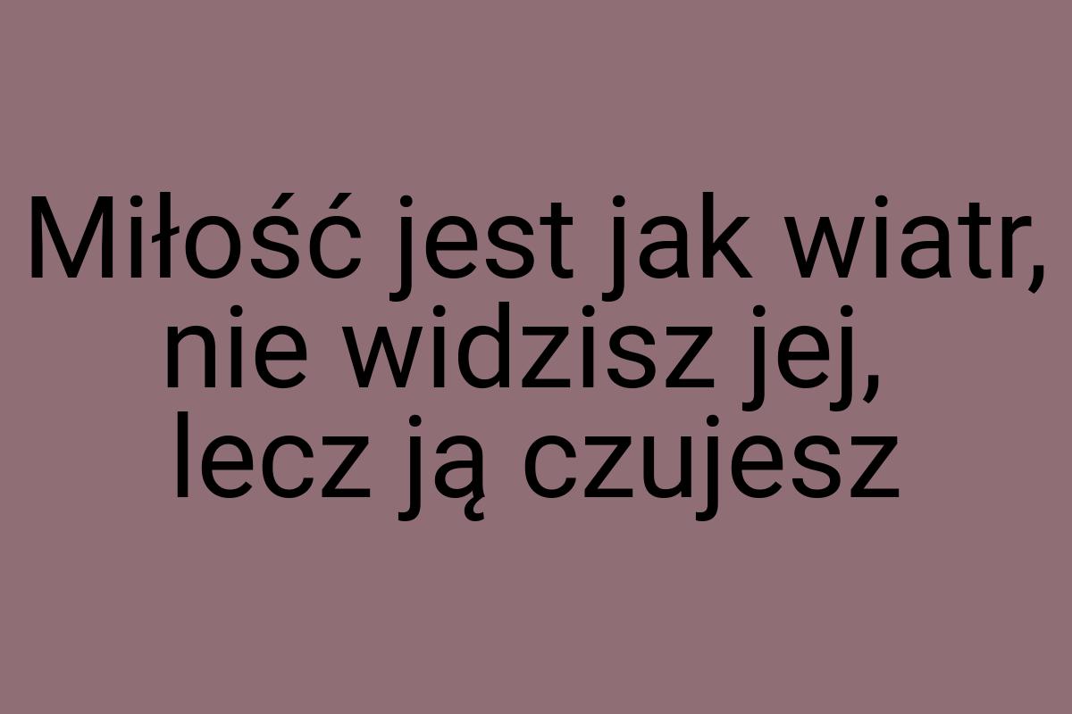 Miłość jest jak wiatr, nie widzisz jej, lecz ją czujesz