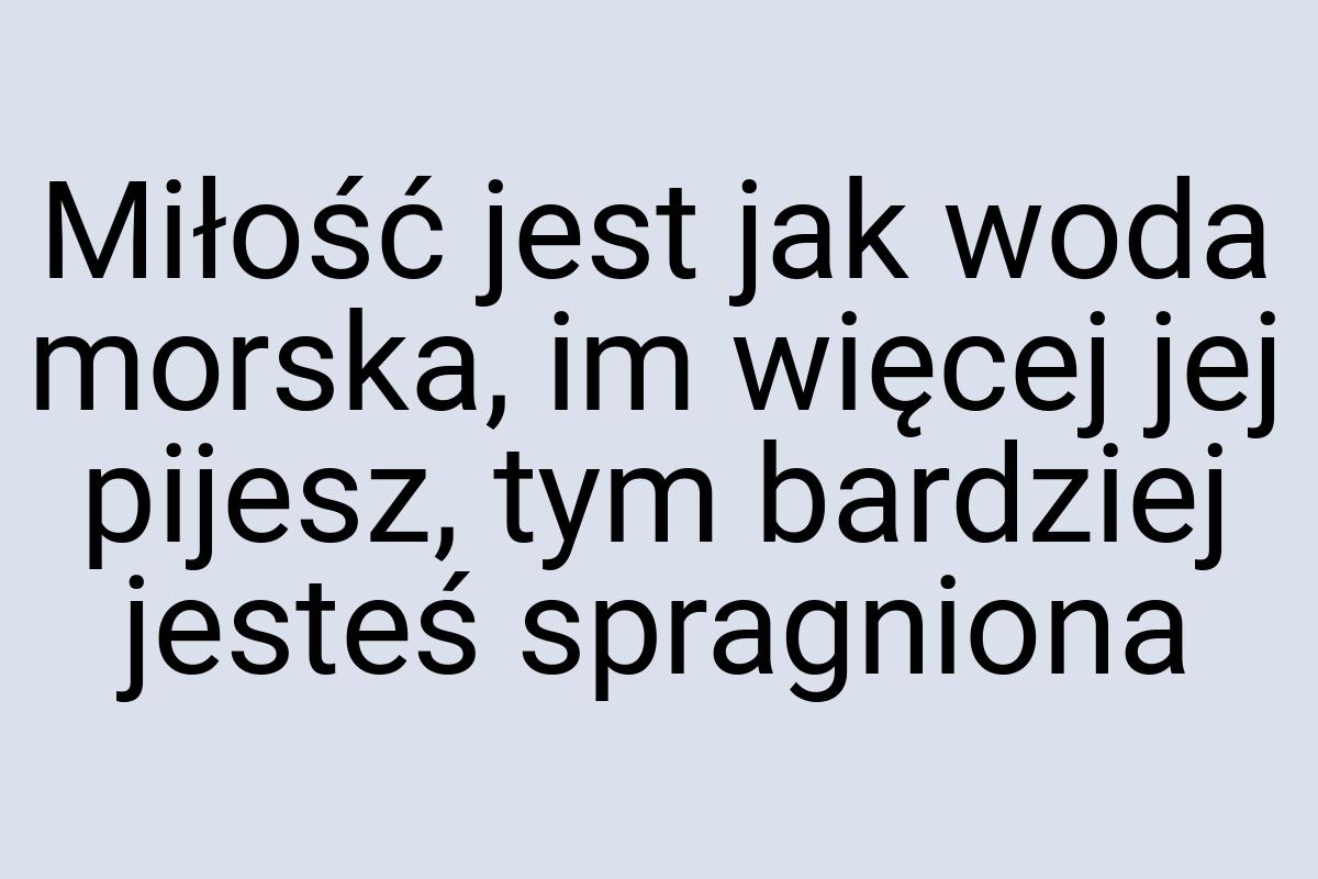 Miłość jest jak woda morska, im więcej jej pijesz, tym