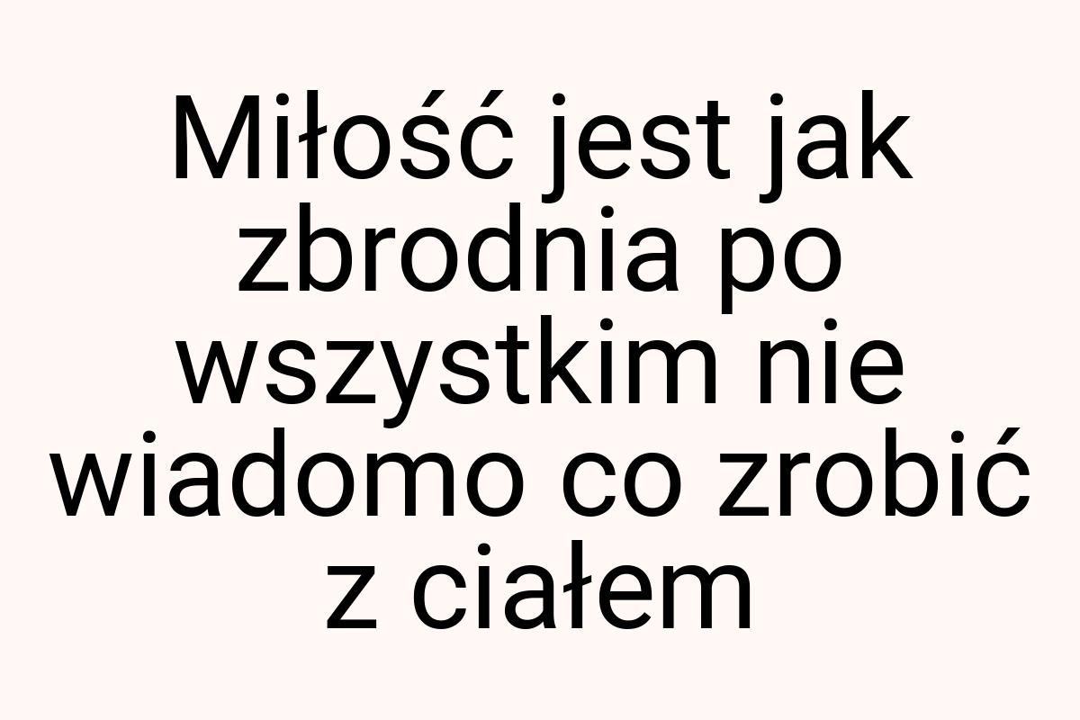 Miłość jest jak zbrodnia po wszystkim nie wiadomo co zrobić