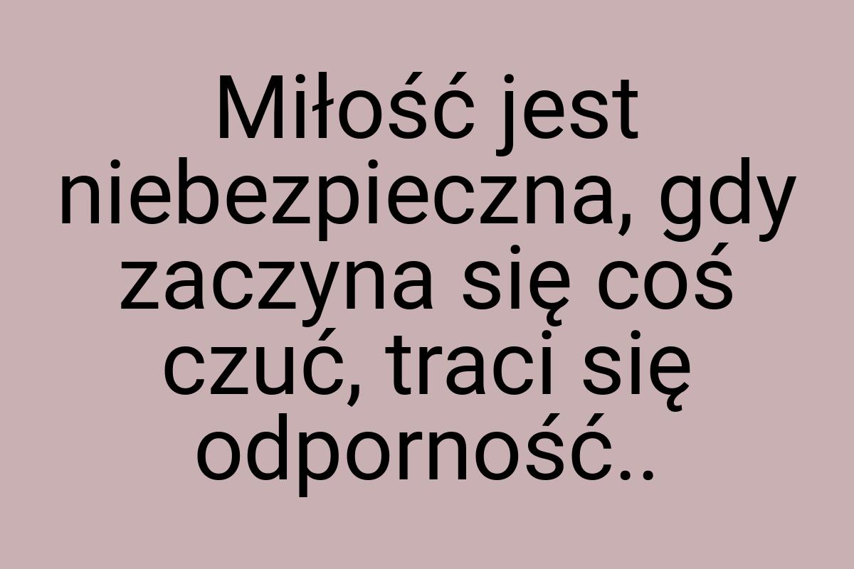 Miłość jest niebezpieczna, gdy zaczyna się coś czuć, traci