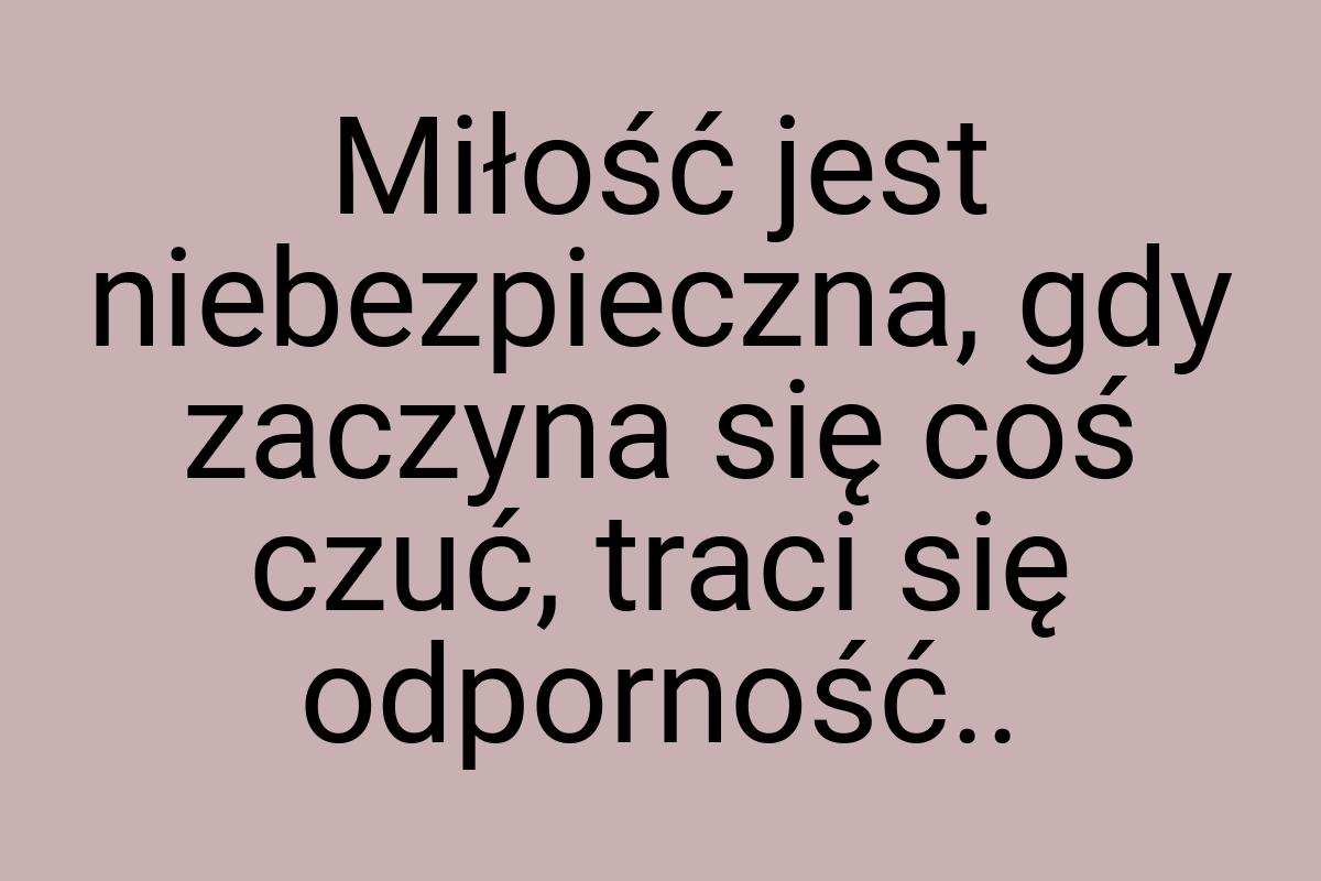 Miłość jest niebezpieczna, gdy zaczyna się coś czuć, traci