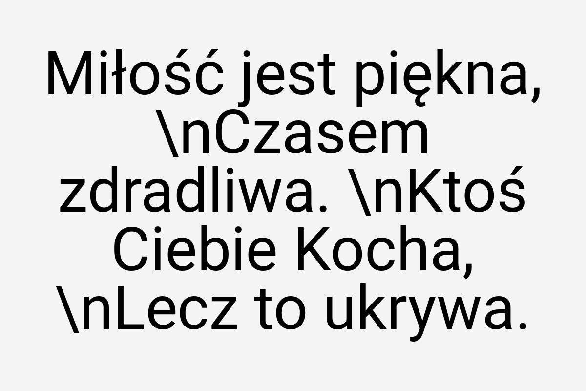 Miłość jest piękna, \nCzasem zdradliwa. \nKtoś Ciebie