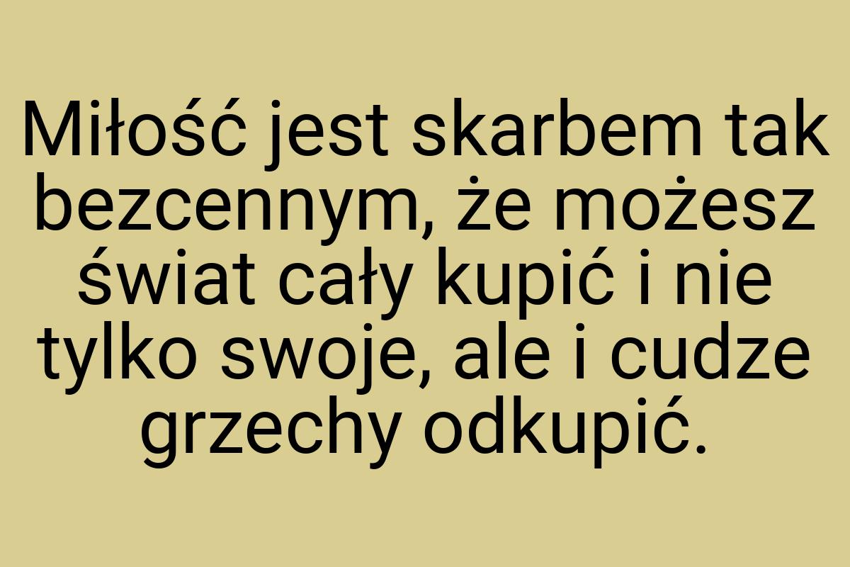 Miłość jest skarbem tak bezcennym, że możesz świat cały