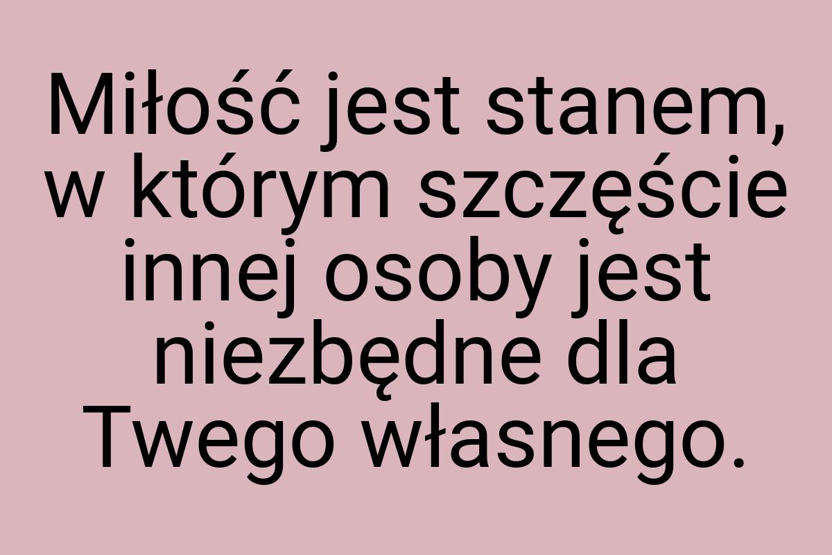 Miłość jest stanem, w którym szczęście innej osoby jest