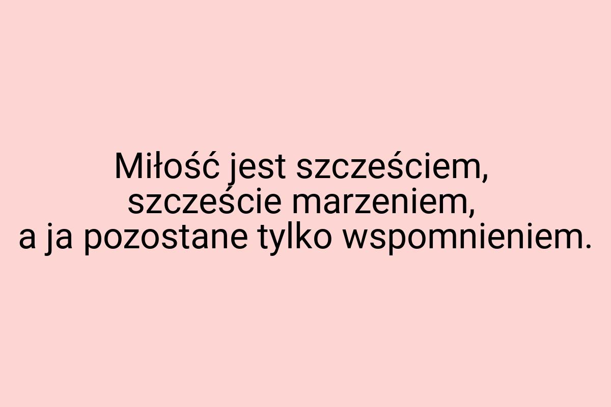 Miłość jest szcześciem, szczeście marzeniem, a ja pozostane