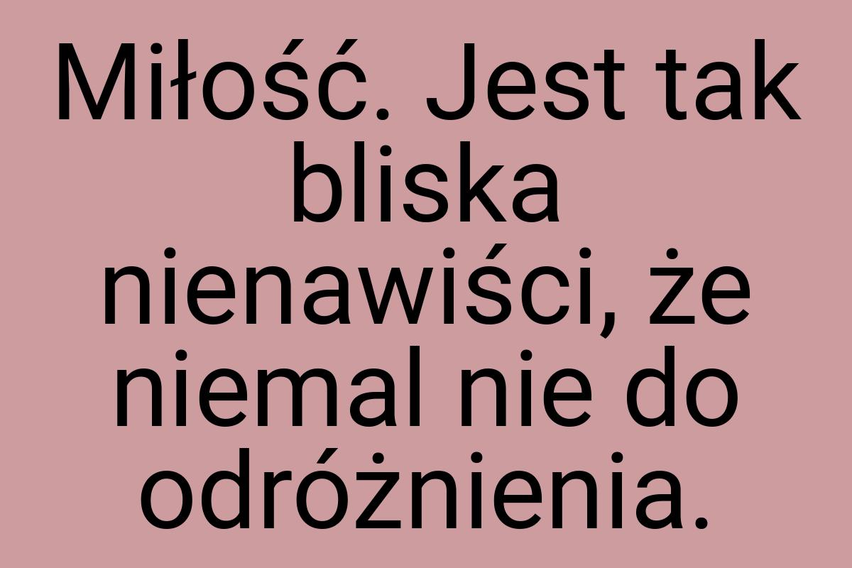 Miłość. Jest tak bliska nienawiści, że niemal nie do