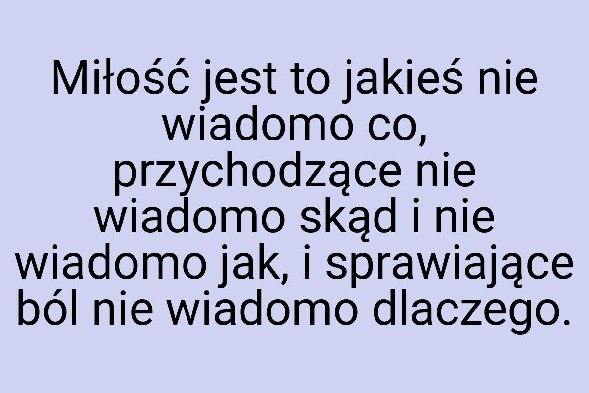 Miłość jest to jakieś nie wiadomo co, przychodzące nie