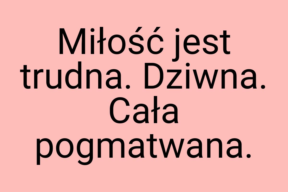 Miłość jest trudna. Dziwna. Cała pogmatwana