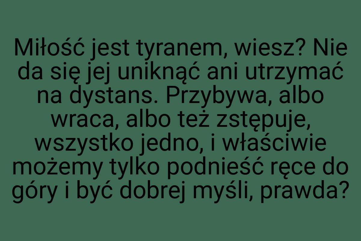 Miłość jest tyranem, wiesz? Nie da się jej uniknąć ani