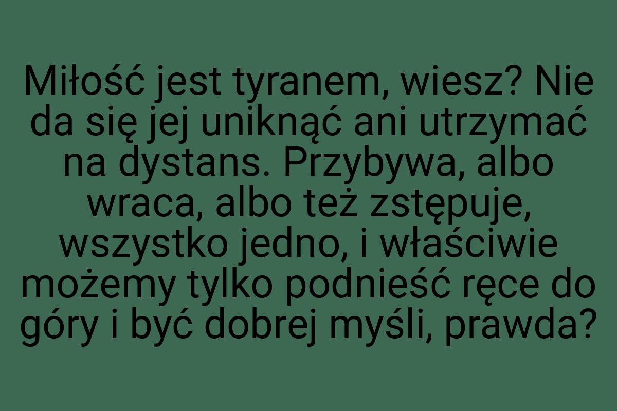 Miłość jest tyranem, wiesz? Nie da się jej uniknąć ani