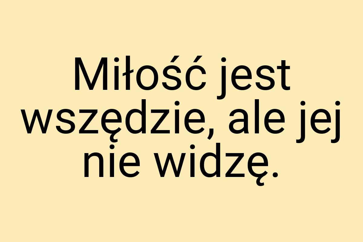 Miłość jest wszędzie, ale jej nie widzę