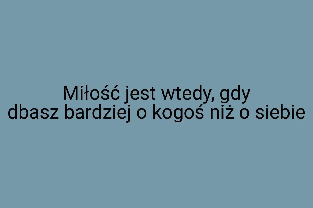 Miłość jest wtedy, gdy dbasz bardziej o kogoś niż o siebie