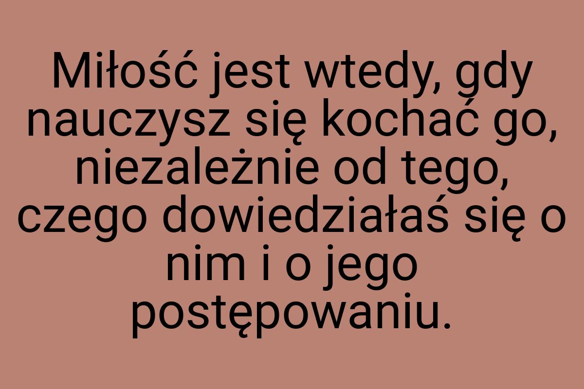 Miłość jest wtedy, gdy nauczysz się kochać go, niezależnie