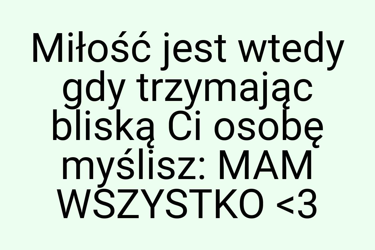 Miłość jest wtedy gdy trzymając bliską Ci osobę myślisz