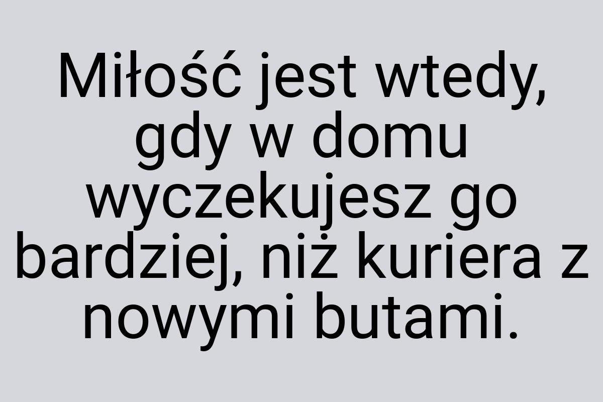 Miłość jest wtedy, gdy w domu wyczekujesz go bardziej, niż