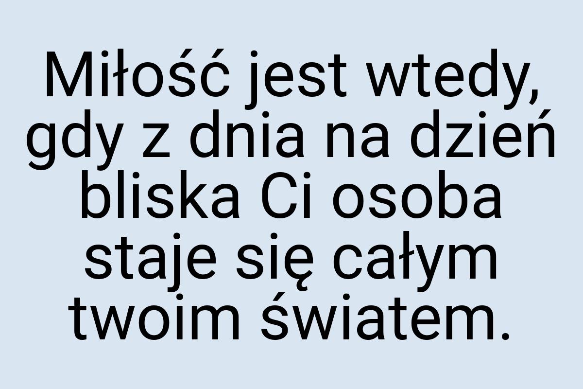 Miłość jest wtedy, gdy z dnia na dzień bliska Ci osoba