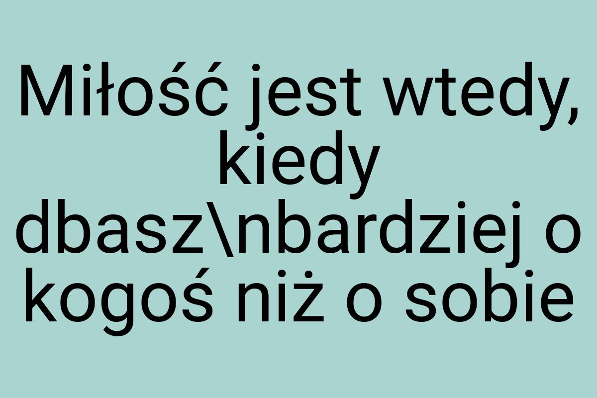 Miłość jest wtedy, kiedy dbasz\nbardziej o kogoś niż o sobie