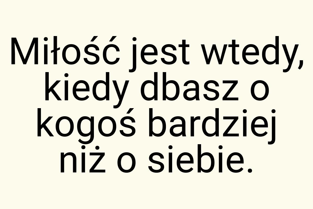 Miłość jest wtedy, kiedy dbasz o kogoś bardziej niż o