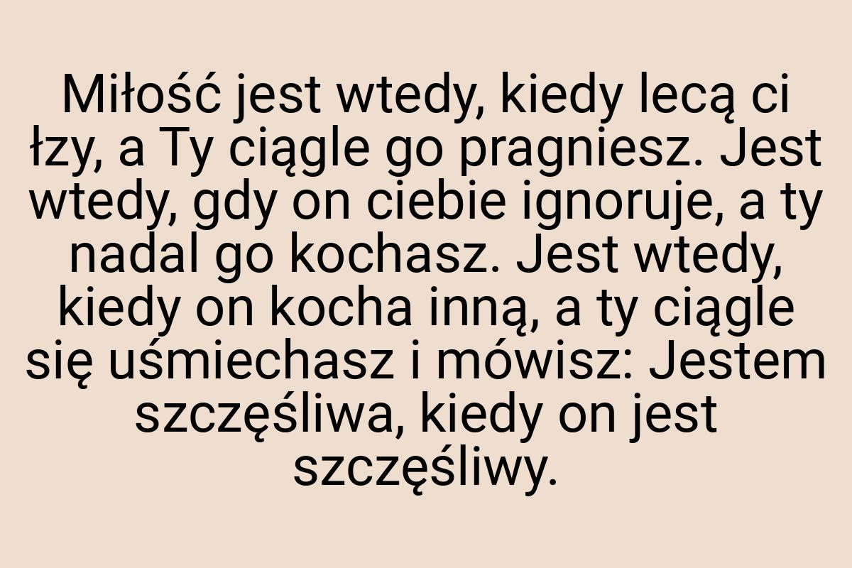 Miłość jest wtedy, kiedy lecą ci łzy, a Ty ciągle go