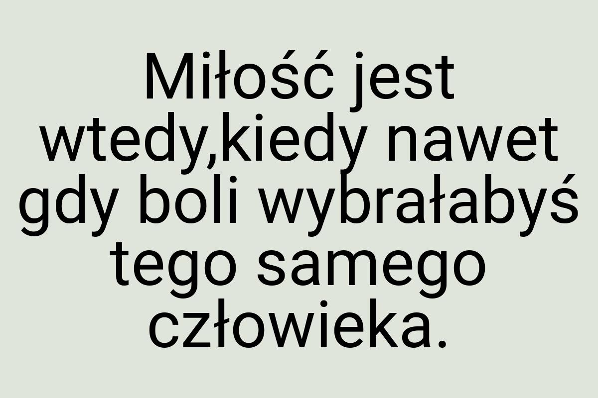 Miłość jest wtedy,kiedy nawet gdy boli wybrałabyś tego