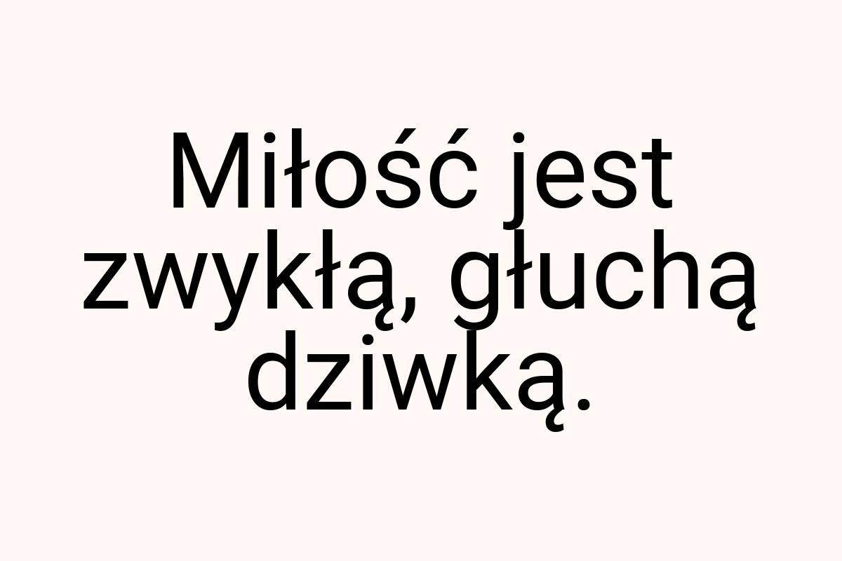 Miłość jest zwykłą, głuchą dziwką