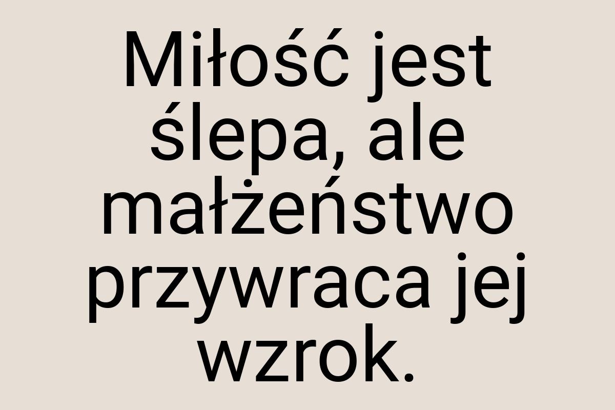 Miłość jest ślepa, ale małżeństwo przywraca jej wzrok