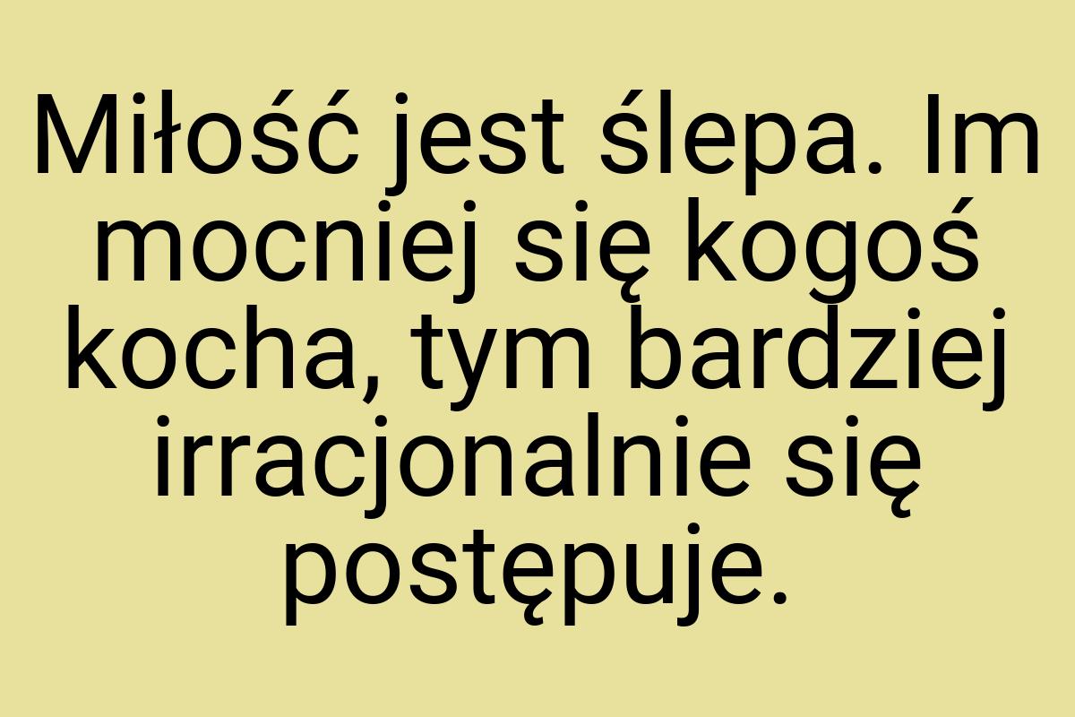 Miłość jest ślepa. Im mocniej się kogoś kocha, tym bardziej