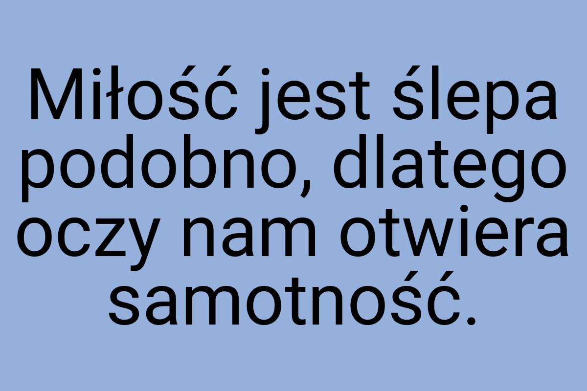 Miłość jest ślepa podobno, dlatego oczy nam otwiera