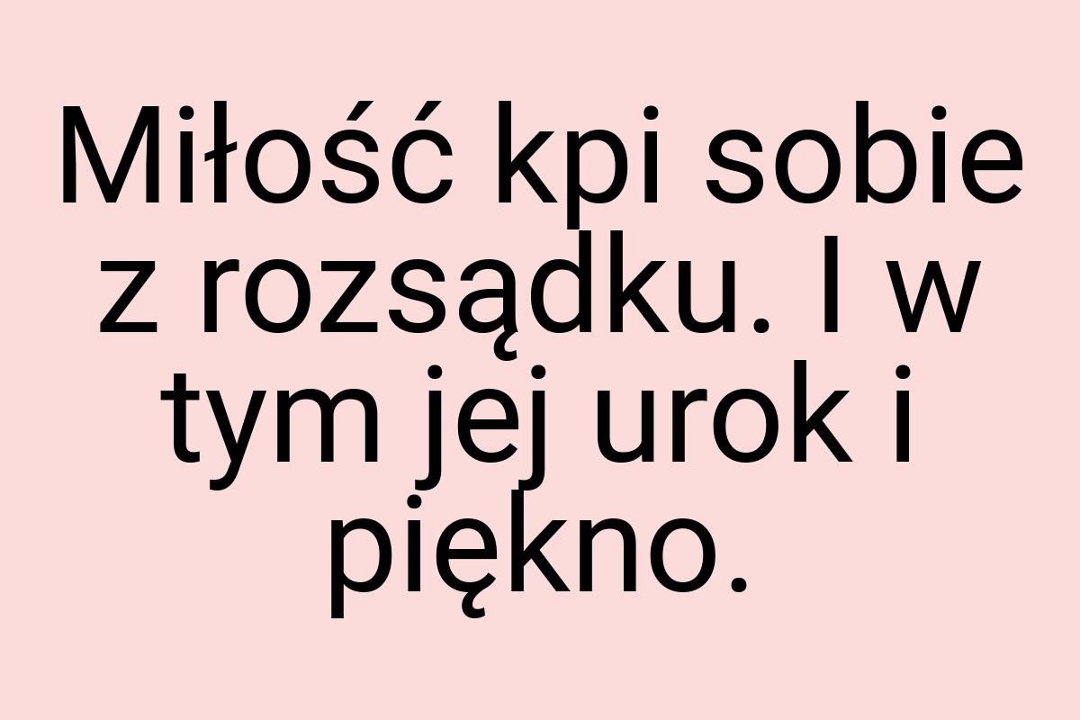 Miłość kpi sobie z rozsądku. I w tym jej urok i piękno