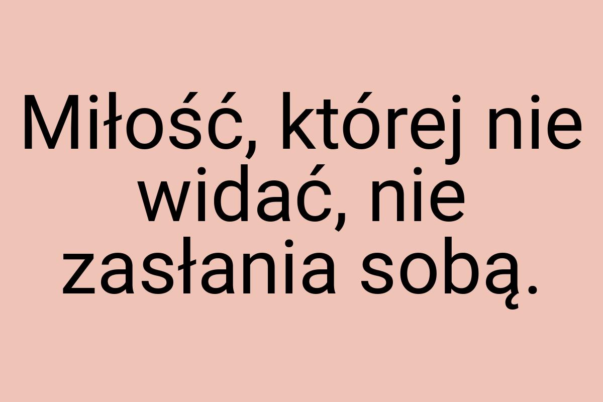 Miłość, której nie widać, nie zasłania sobą