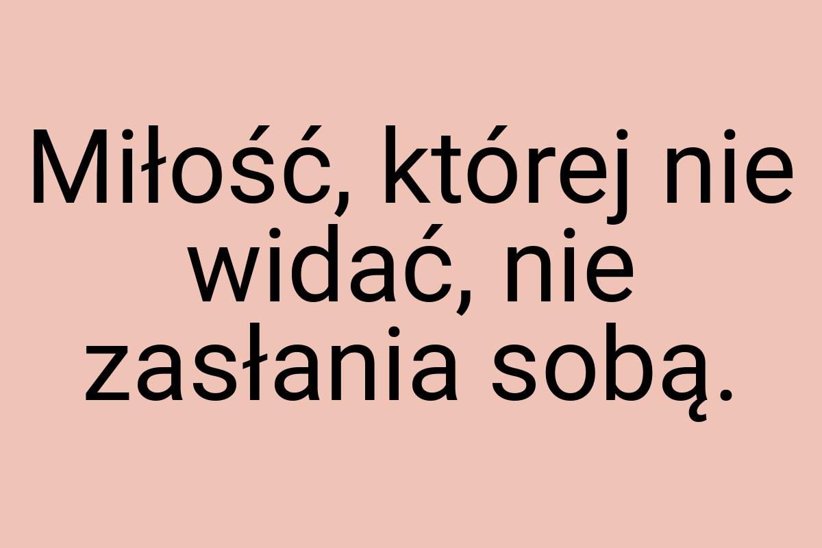 Miłość, której nie widać, nie zasłania sobą