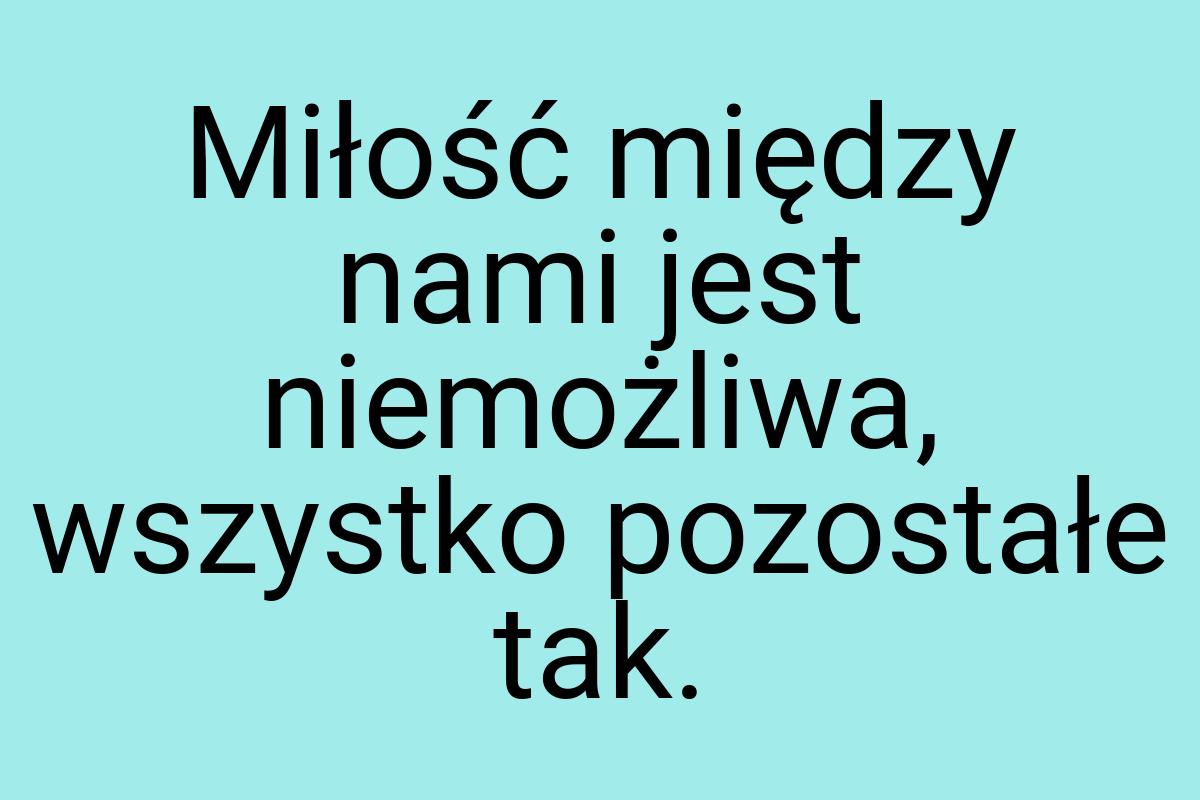 Miłość między nami jest niemożliwa, wszystko pozostałe tak