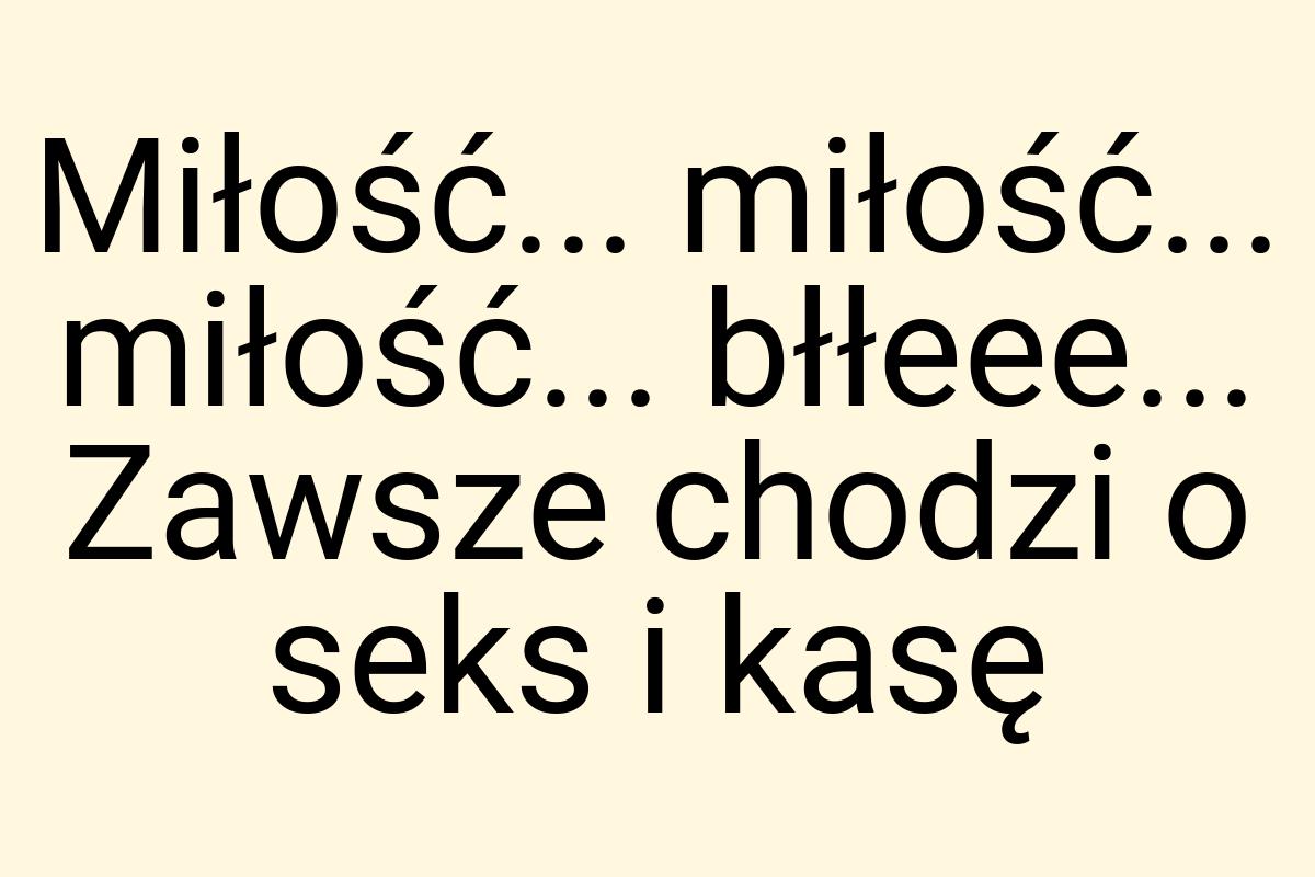 Miłość... miłość... miłość... błłeee... Zawsze chodzi o