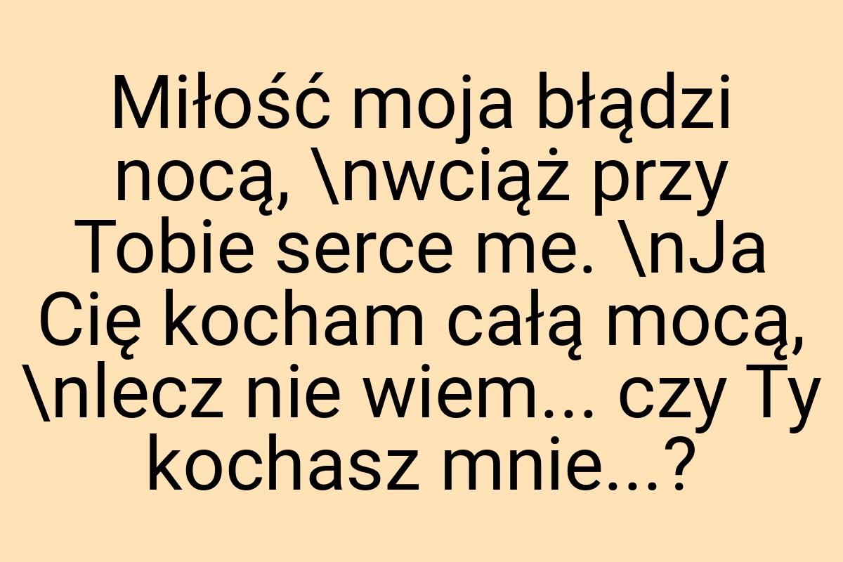 Miłość moja błądzi nocą, \nwciąż przy Tobie serce me. \nJa