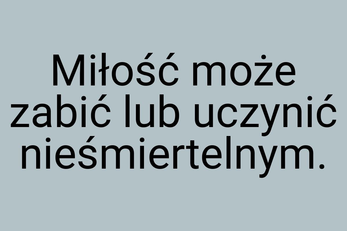 Miłość może zabić lub uczynić nieśmiertelnym