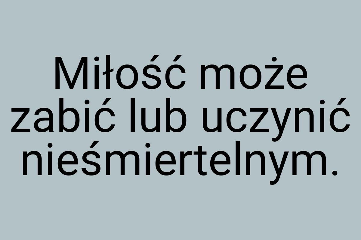 Miłość może zabić lub uczynić nieśmiertelnym