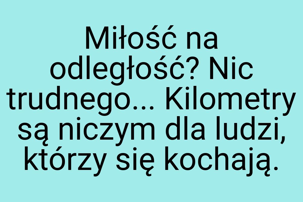 Miłość na odległość? Nic trudnego... Kilometry są niczym